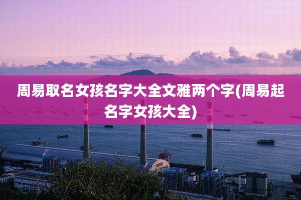 周易取名女孩名字大全文雅两个字(周易起名字女孩大全)