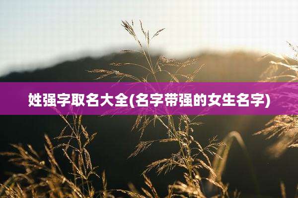 姓强字取名大全(名字带强的女生名字)