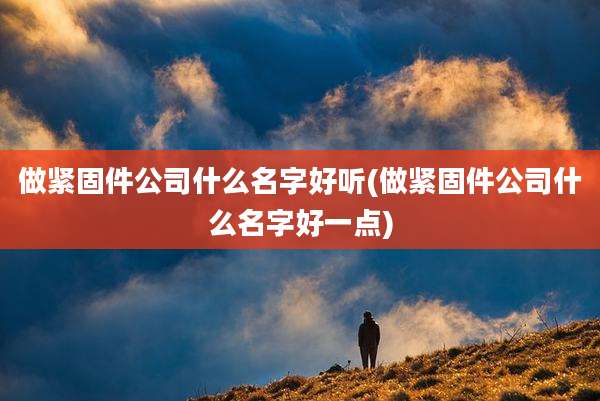 做紧固件公司什么名字好听(做紧固件公司什么名字好一点)