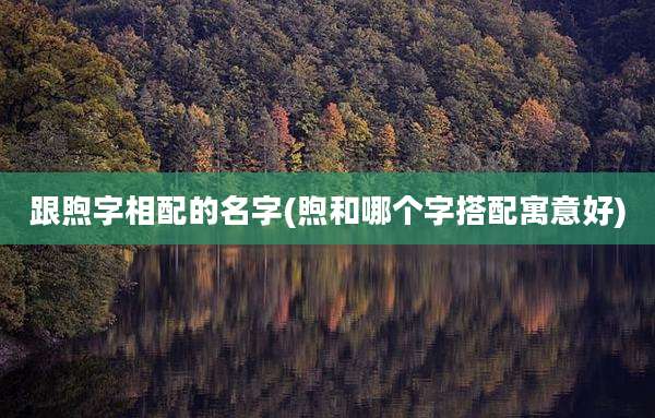 跟煦字相配的名字(煦和哪个字搭配寓意好)