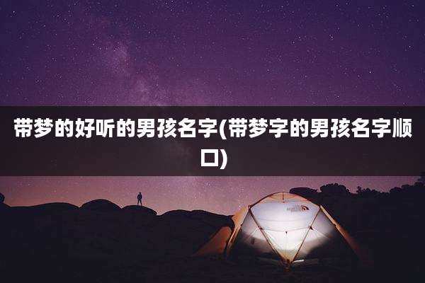 带梦的好听的男孩名字(带梦字的男孩名字顺口)