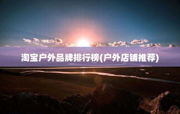 淘宝户外品牌排行榜(户外店铺推荐)