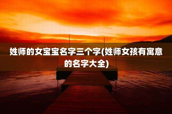 姓师的女宝宝名字三个字(姓师女孩有寓意的名字大全)