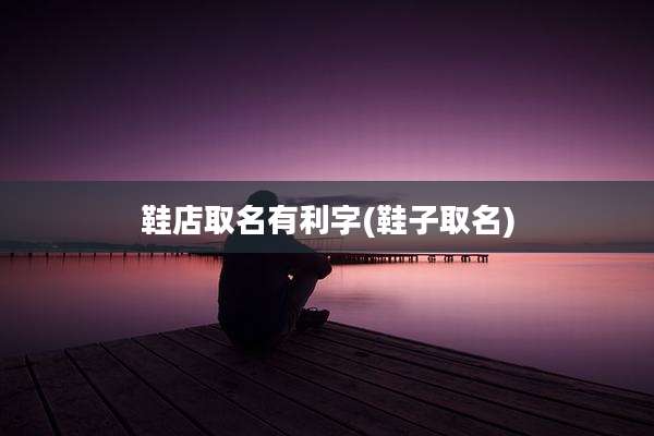 鞋店取名有利字(鞋子取名)
