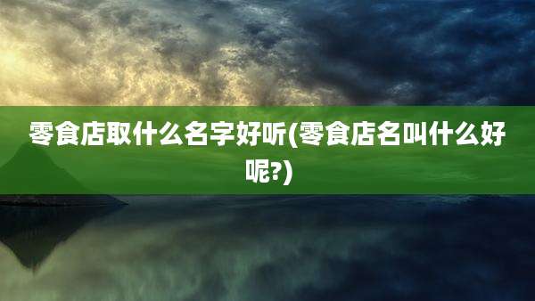 零食店取什么名字好听(零食店名叫什么好呢?)