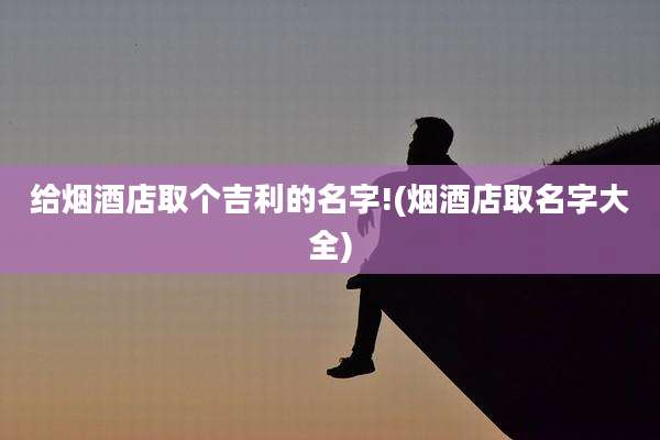 给烟酒店取个吉利的名字!(烟酒店取名字大全)