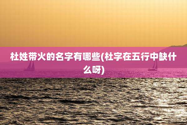 杜姓带火的名字有哪些(杜字在五行中缺什么呀)