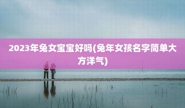 2023年兔女宝宝好吗(兔年女孩名字简单大方洋气)
