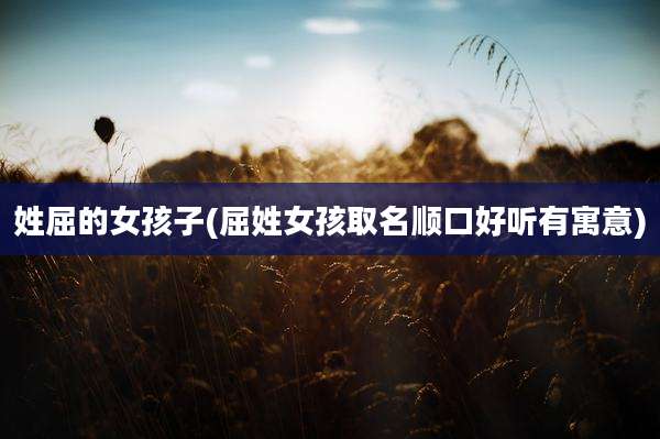 姓屈的女孩子(屈姓女孩取名顺口好听有寓意)