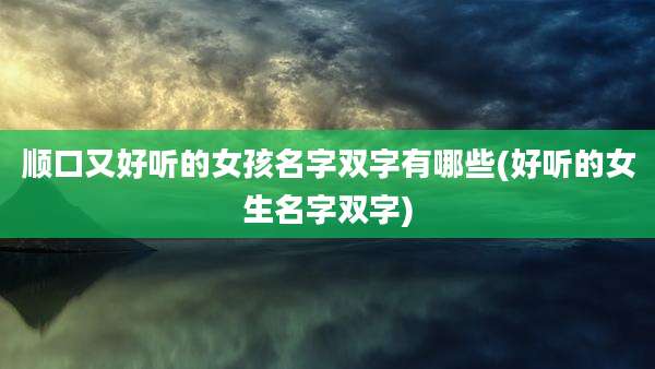 顺口又好听的女孩名字双字有哪些(好听的女生名字双字)