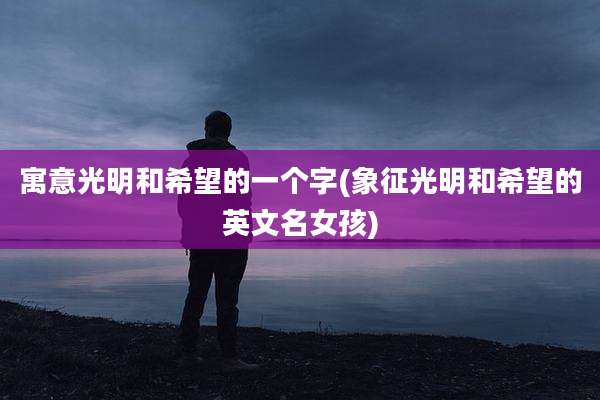 寓意光明和希望的一个字(象征光明和希望的英文名女孩)