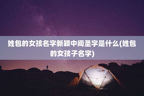 姓包的女孩名字新颖中间圣字是什么(姓包的女孩子名字)