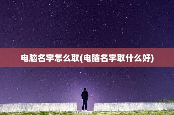 电脑名字怎么取(电脑名字取什么好)