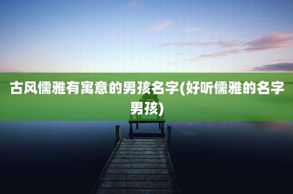 古风儒雅有寓意的男孩名字(好听儒雅的名字男孩)