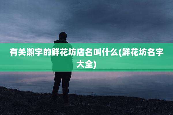 有关瀚字的鲜花坊店名叫什么(鲜花坊名字大全)