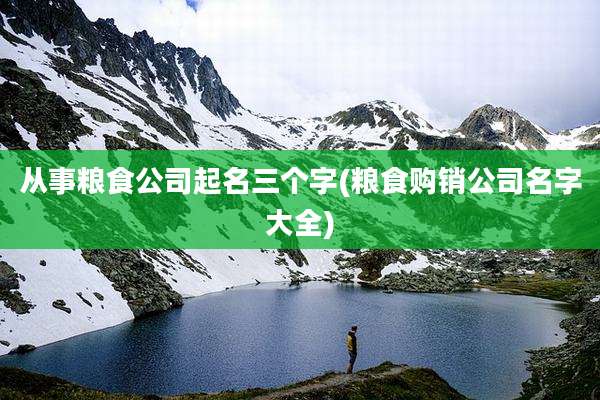 从事粮食公司起名三个字(粮食购销公司名字大全)
