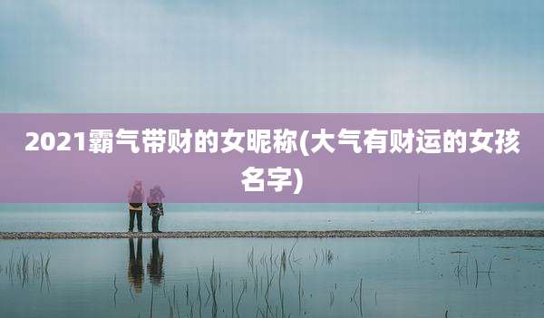 2021霸气带财的女昵称(大气有财运的女孩名字)