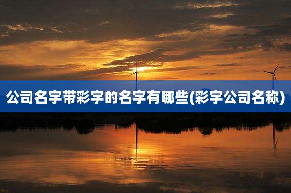 公司名字带彩字的名字有哪些(彩字公司名称)