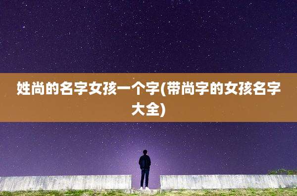 姓尚的名字女孩一个字(带尚字的女孩名字大全)