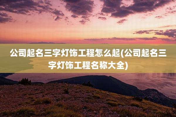 公司起名三字灯饰工程怎么起(公司起名三字灯饰工程名称大全)