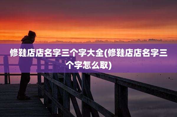 修鞋店店名字三个字大全(修鞋店店名字三个字怎么取)