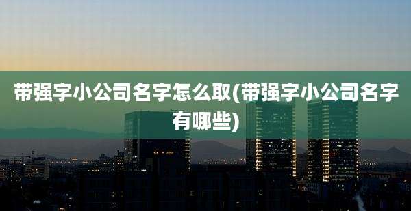带强字小公司名字怎么取(带强字小公司名字有哪些)