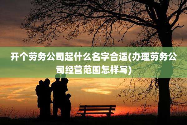 开个劳务公司起什么名字合适(办理劳务公司经营范围怎样写)