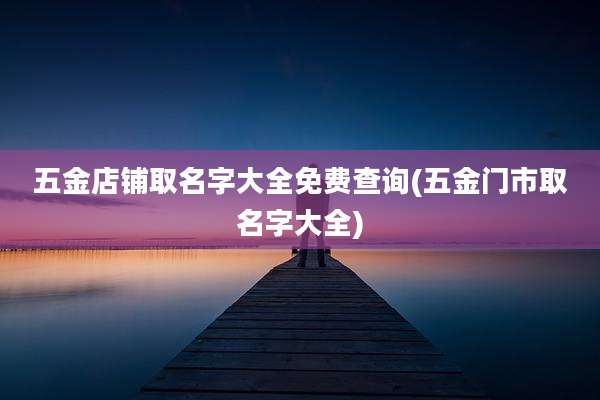 五金店铺取名字大全免费查询(五金门市取名字大全)