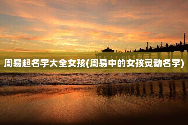 周易起名字大全女孩(周易中的女孩灵动名字)