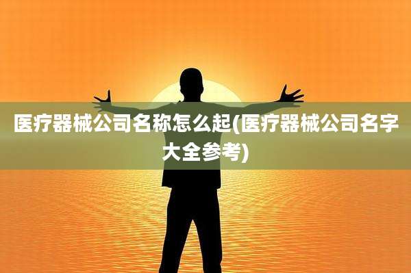 医疗器械公司名称怎么起(医疗器械公司名字大全参考)