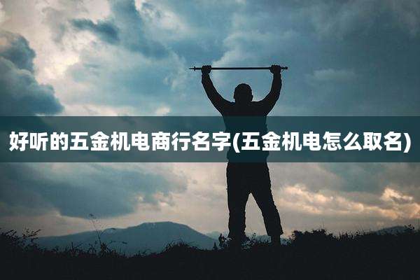 好听的五金机电商行名字(五金机电怎么取名)