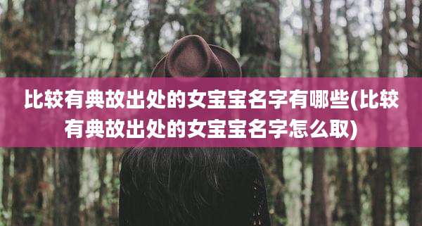 比较有典故出处的女宝宝名字有哪些(比较有典故出处的女宝宝名字怎么取)