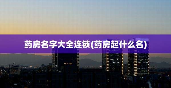 药房名字大全连锁(药房起什么名)