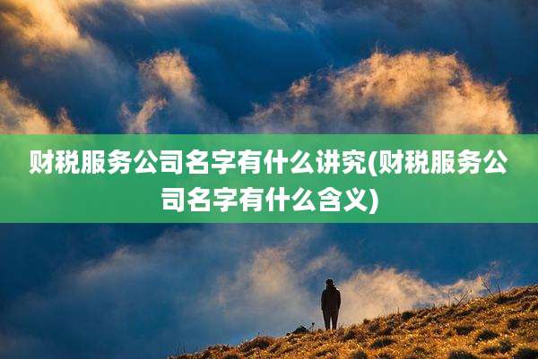 财税服务公司名字有什么讲究(财税服务公司名字有什么含义)