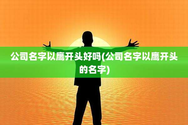公司名字以鹰开头好吗(公司名字以鹰开头的名字)