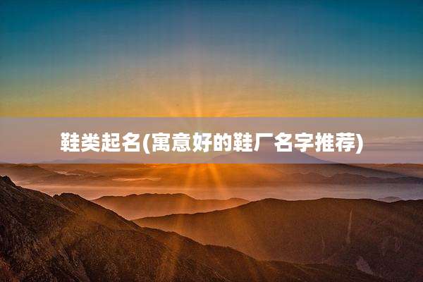 鞋类起名(寓意好的鞋厂名字推荐)