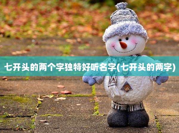 七开头的两个字独特好听名字(七开头的两字)
