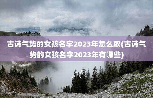 古诗气势的女孩名字2023年怎么取(古诗气势的女孩名字2023年有哪些)