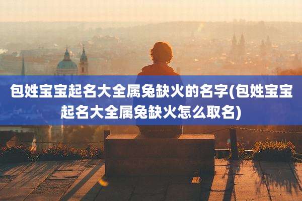 包姓宝宝起名大全属兔缺火的名字(包姓宝宝起名大全属兔缺火怎么取名)