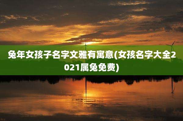 兔年女孩子名字文雅有寓意(女孩名字大全2021属兔免费)