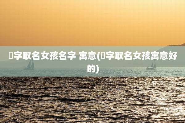 玥字取名女孩名字 寓意(玥字取名女孩寓意好的)