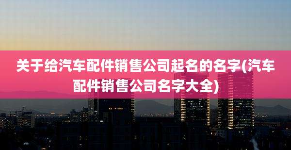 关于给汽车配件销售公司起名的名字(汽车配件销售公司名字大全)