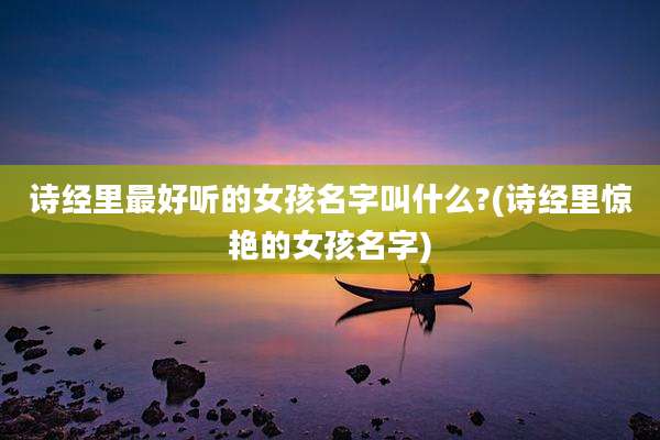 诗经里最好听的女孩名字叫什么?(诗经里惊艳的女孩名字)