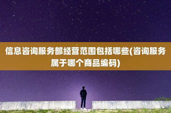 信息咨询服务部经营范围包括哪些(咨询服务属于哪个商品编码)