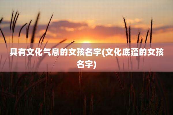 具有文化气息的女孩名字(文化底蕴的女孩名字)