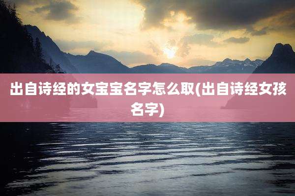 出自诗经的女宝宝名字怎么取(出自诗经女孩名字)