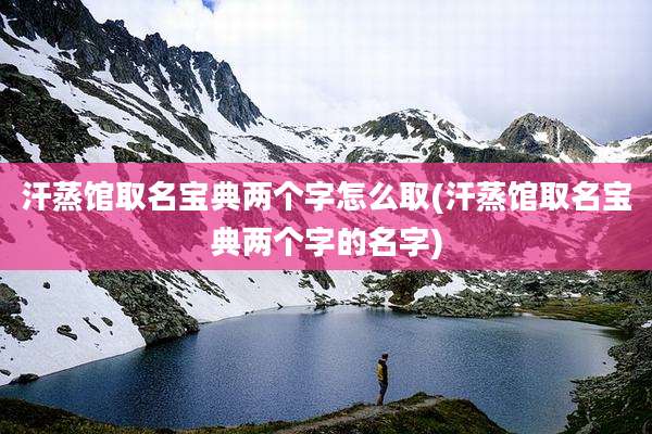 汗蒸馆取名宝典两个字怎么取(汗蒸馆取名宝典两个字的名字)