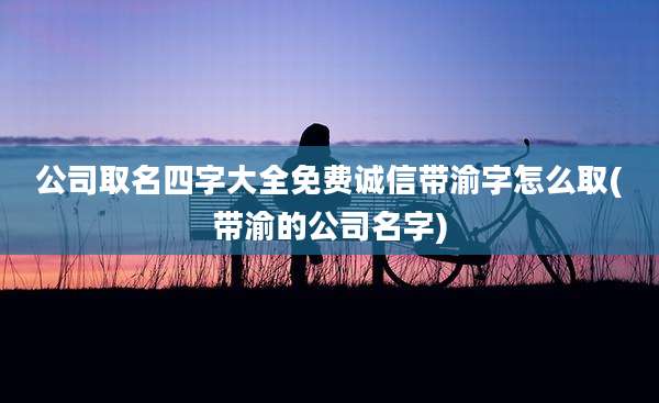 公司取名四字大全免费诚信带渝字怎么取(带渝的公司名字)