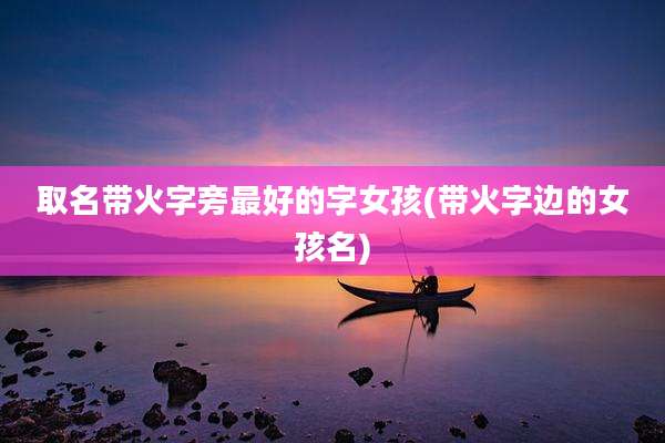 取名带火字旁最好的字女孩(带火字边的女孩名)