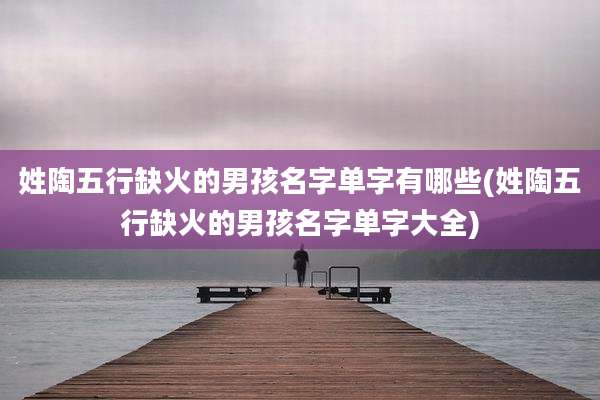姓陶五行缺火的男孩名字单字有哪些(姓陶五行缺火的男孩名字单字大全)